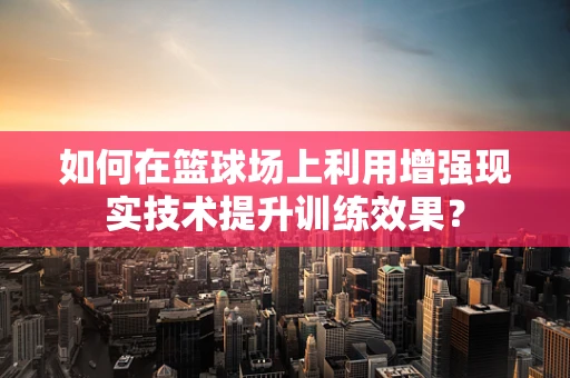 如何在篮球场上利用增强现实技术提升训练效果？