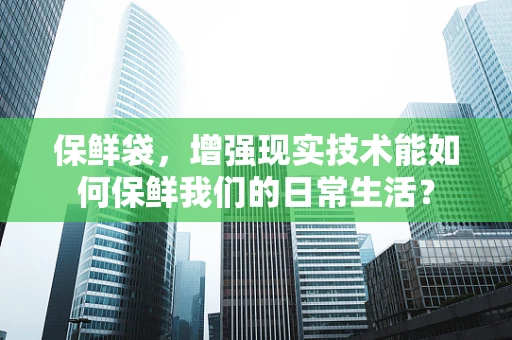 保鲜袋，增强现实技术能如何保鲜我们的日常生活？