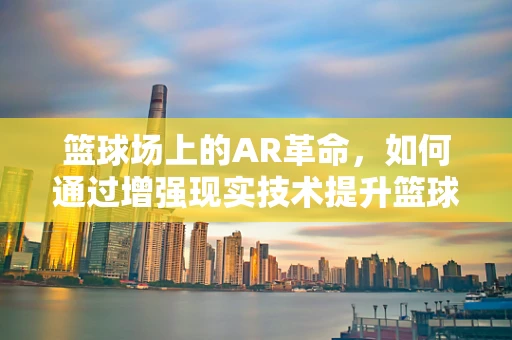 篮球场上的AR革命，如何通过增强现实技术提升篮球训练体验？