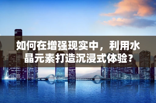如何在增强现实中，利用水晶元素打造沉浸式体验？