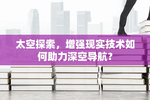 太空探索，增强现实技术如何助力深空导航？