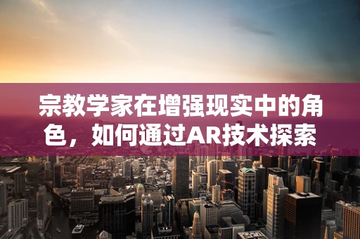 宗教学家在增强现实中的角色，如何通过AR技术探索宗教文化的深度与广度？