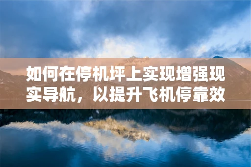 如何在停机坪上实现增强现实导航，以提升飞机停靠效率？