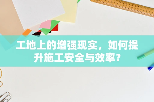 工地上的增强现实，如何提升施工安全与效率？