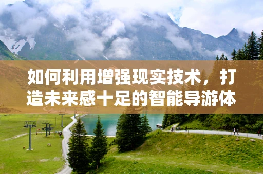如何利用增强现实技术，打造未来感十足的智能导游体验？