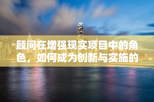 顾问在增强现实项目中的角色，如何成为创新与实施的桥梁？