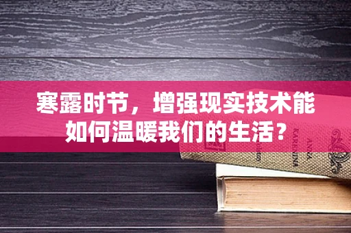 寒露时节，增强现实技术能如何温暖我们的生活？