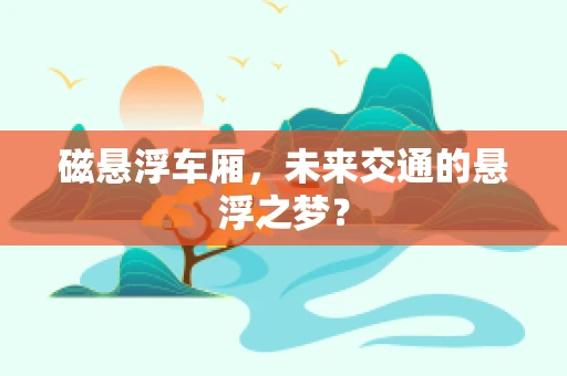 磁悬浮车厢，未来交通的悬浮之梦？