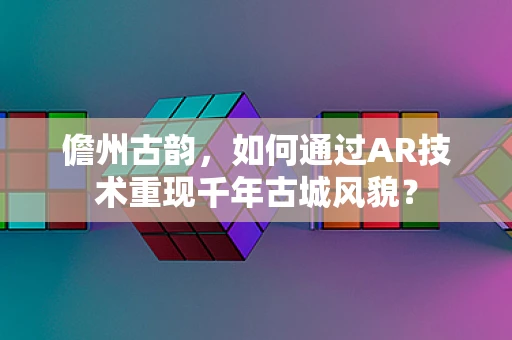 儋州古韵，如何通过AR技术重现千年古城风貌？