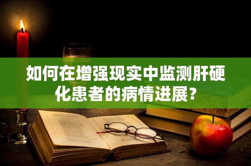 如何在增强现实中监测肝硬化患者的病情进展？