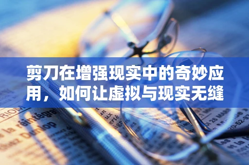 剪刀在增强现实中的奇妙应用，如何让虚拟与现实无缝融合？