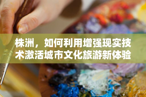 株洲，如何利用增强现实技术激活城市文化旅游新体验？