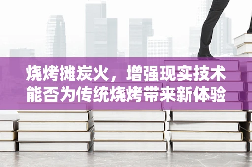 烧烤摊炭火，增强现实技术能否为传统烧烤带来新体验？
