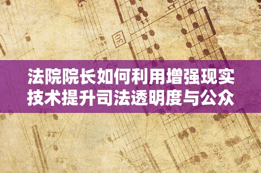 法院院长如何利用增强现实技术提升司法透明度与公众参与？