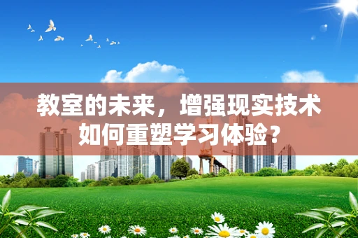 教室的未来，增强现实技术如何重塑学习体验？