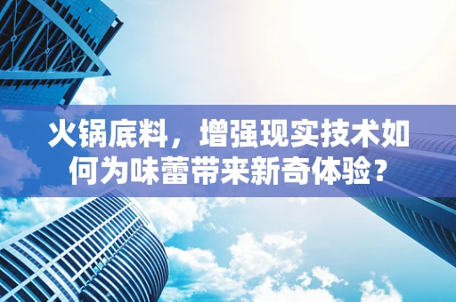 火锅底料，增强现实技术如何为味蕾带来新奇体验？