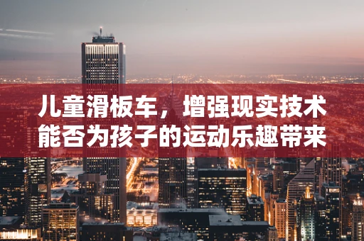 儿童滑板车，增强现实技术能否为孩子的运动乐趣带来新维度？