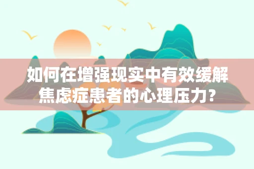 如何在增强现实中有效缓解焦虑症患者的心理压力？