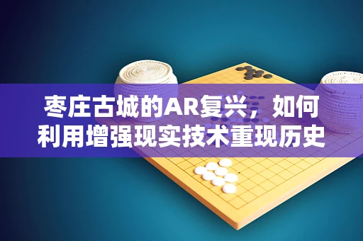 枣庄古城的AR复兴，如何利用增强现实技术重现历史风貌？