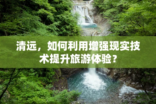 清远，如何利用增强现实技术提升旅游体验？