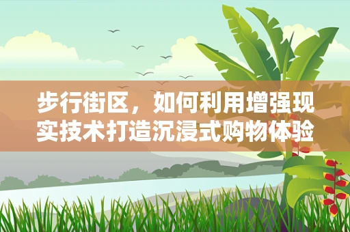 步行街区，如何利用增强现实技术打造沉浸式购物体验？