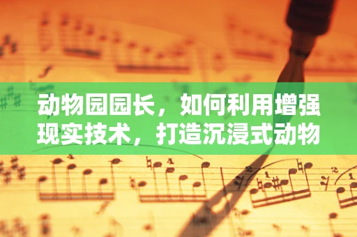 动物园园长，如何利用增强现实技术，打造沉浸式动物探索体验？