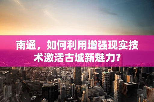 南通，如何利用增强现实技术激活古城新魅力？