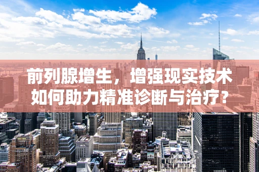 前列腺增生，增强现实技术如何助力精准诊断与治疗？
