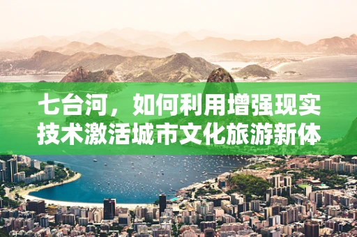 七台河，如何利用增强现实技术激活城市文化旅游新体验？