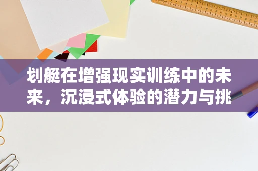 划艇在增强现实训练中的未来，沉浸式体验的潜力与挑战