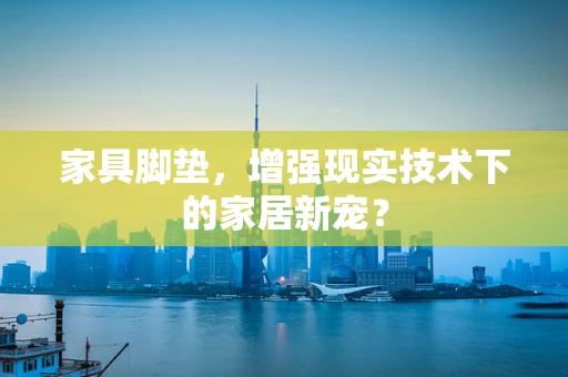 家具脚垫，增强现实技术下的家居新宠？