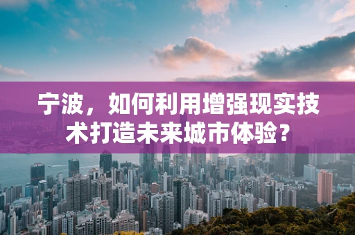 宁波，如何利用增强现实技术打造未来城市体验？