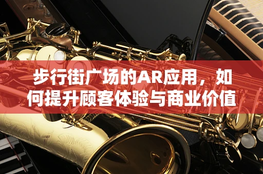 步行街广场的AR应用，如何提升顾客体验与商业价值？