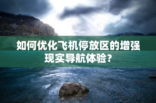 如何优化飞机停放区的增强现实导航体验？