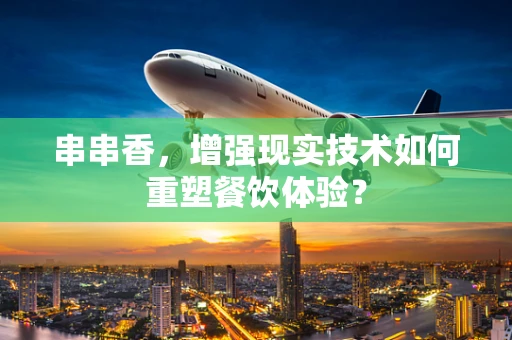 串串香，增强现实技术如何重塑餐饮体验？