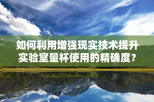 如何利用增强现实技术提升实验室量杯使用的精确度？