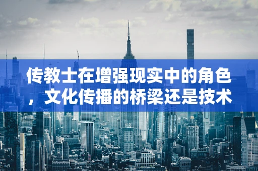 传教士在增强现实中的角色，文化传播的桥梁还是技术创新的障碍？