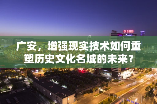 广安，增强现实技术如何重塑历史文化名城的未来？