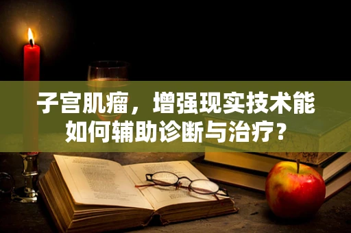 子宫肌瘤，增强现实技术能如何辅助诊断与治疗？