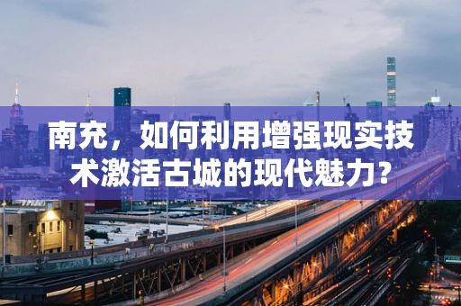 南充，如何利用增强现实技术激活古城的现代魅力？