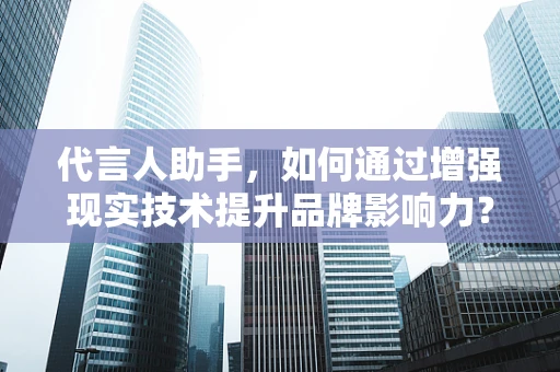 代言人助手，如何通过增强现实技术提升品牌影响力？