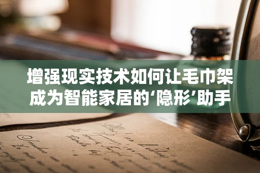 增强现实技术如何让毛巾架成为智能家居的‘隐形’助手？