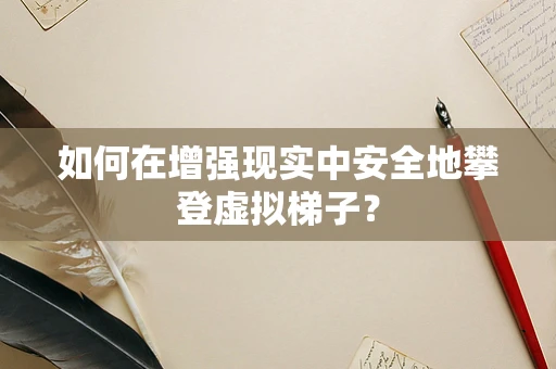 如何在增强现实中安全地攀登虚拟梯子？