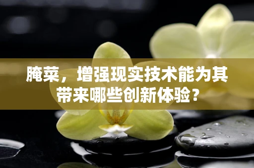 腌菜，增强现实技术能为其带来哪些创新体验？