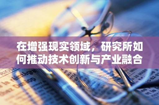 在增强现实领域，研究所如何推动技术创新与产业融合？