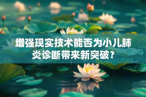 增强现实技术能否为小儿肺炎诊断带来新突破？