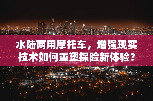 水陆两用摩托车，增强现实技术如何重塑探险新体验？