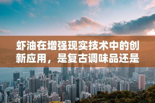 虾油在增强现实技术中的创新应用，是复古调味品还是未来交互新星？