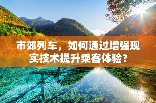 市郊列车，如何通过增强现实技术提升乘客体验？