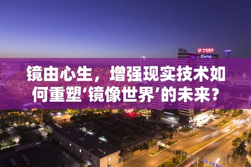 镜由心生，增强现实技术如何重塑‘镜像世界’的未来？